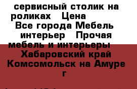 сервисный столик на роликах › Цена ­ 5 000 - Все города Мебель, интерьер » Прочая мебель и интерьеры   . Хабаровский край,Комсомольск-на-Амуре г.